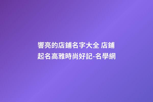 響亮的店鋪名字大全 店鋪起名高雅時尚好記-名學網-第1張-店鋪起名-玄機派